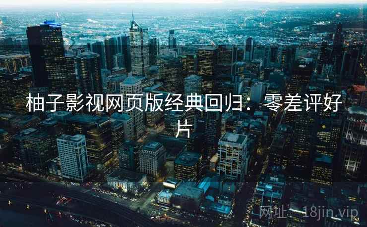 柚子影视网页版经典回归:零差评好片 柚子影视网页版经典回归:零差评好片