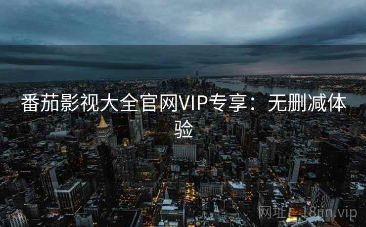 番茄影视大全官网VIP专享:无删减体验 番茄影视大全官网VIP专享:无删减体验