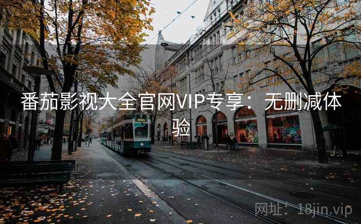 番茄影视大全官网VIP专享:无删减体验 番茄影视大全官网VIP专享:无删减体验