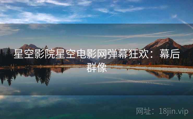 星空影院星空电影网弹幕狂欢:幕后群像 星空影院星空电影网弹幕狂欢:幕后群像