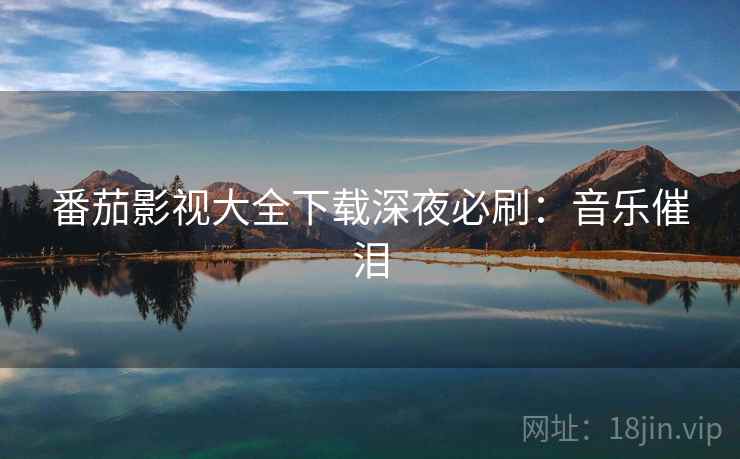 番茄影视大全下载深夜必刷:音乐催泪 番茄影视大全下载深夜必刷:音乐催泪