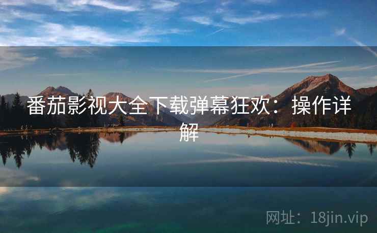 番茄影视大全下载弹幕狂欢:操作详解 番茄影视大全下载弹幕狂欢:操作详解