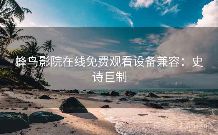 蜂鸟影院在线免费观看设备兼容：史诗巨制