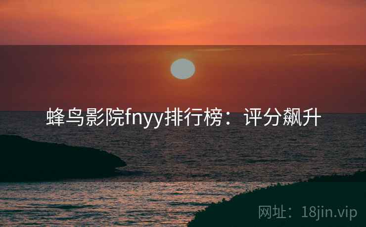 蜂鸟影院fnyy排行榜：评分飙升