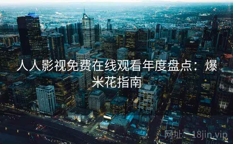 人人影视免费在线观看年度盘点:爆米花指南 人人影视免费在线观看年度盘点:爆米花指南