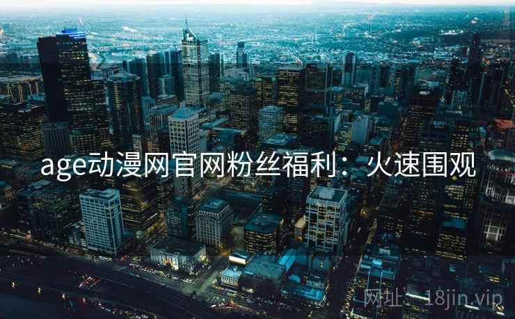 age动漫网官网粉丝福利:火速围观 age动漫网官网粉丝福利:火速围观