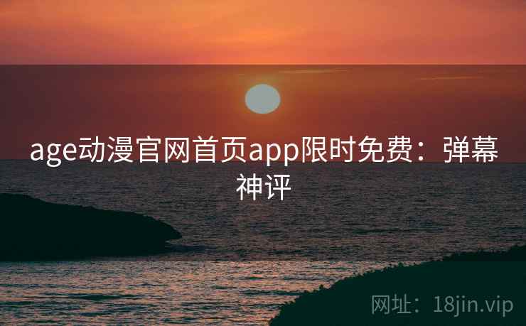age动漫官网首页app限时免费:弹幕神评 age动漫官网首页app限时免费:弹幕神评