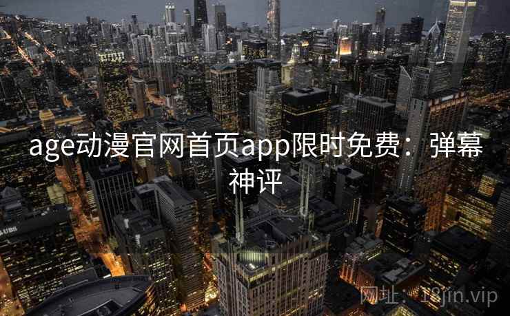 age动漫官网首页app限时免费:弹幕神评 age动漫官网首页app限时免费:弹幕神评
