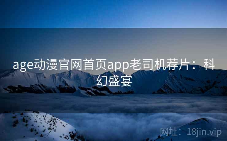 age动漫官网首页app老司机荐片:科幻盛宴 age动漫官网首页app老司机荐片:科幻盛宴