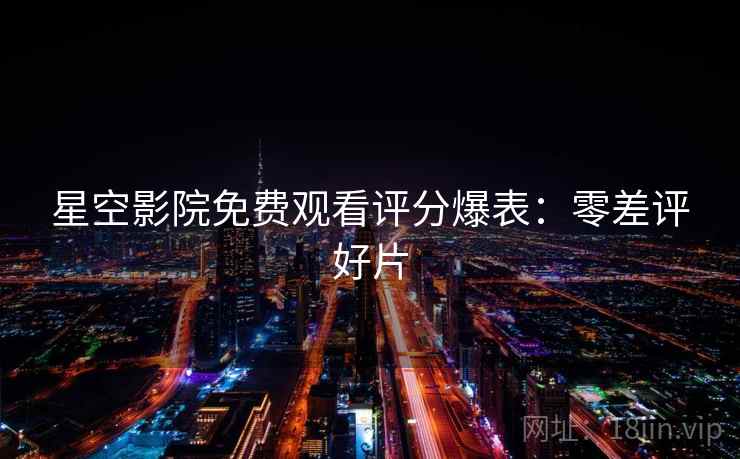 星空影院免费观看评分爆表:零差评好片 星空影院免费观看评分爆表:零差评好片